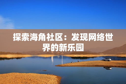 探索海角社区：发现网络世界的新乐园