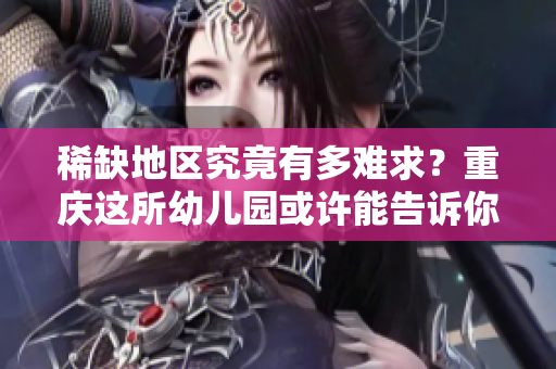 稀缺地区究竟有多难求？重庆这所幼儿园或许能告诉你