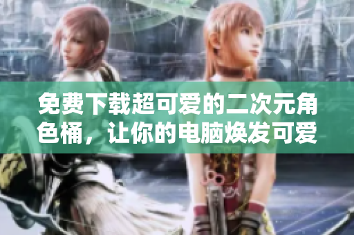 免费下载超可爱的二次元角色桶，让你的电脑焕发可爱气息！