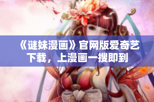 《谜妹漫画》官网版爱奇艺下载，上漫画一搜即到