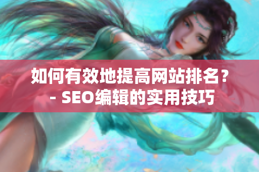 如何有效地提高网站排名？ - SEO编辑的实用技巧
