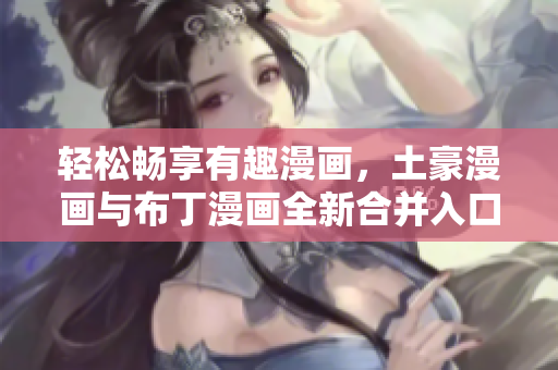 轻松畅享有趣漫画，土豪漫画与布丁漫画全新合并入口