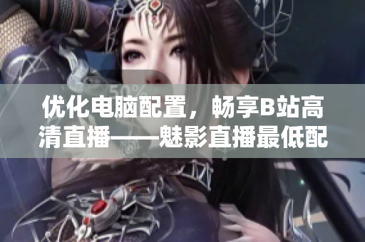 优化电脑配置，畅享B站高清直播——魅影直播最低配置指南