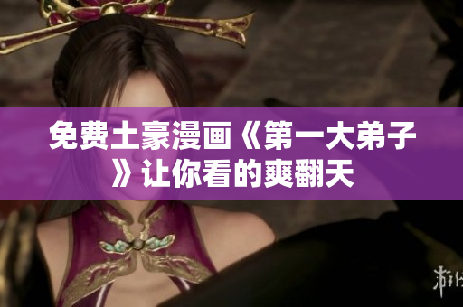 免费土豪漫画《第一大弟子》让你看的爽翻天