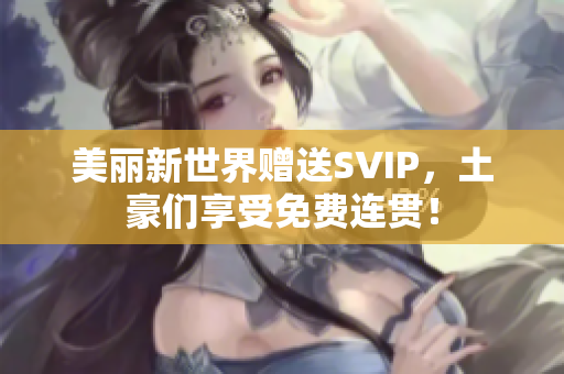 美丽新世界赠送SVIP，土豪们享受免费连贯！