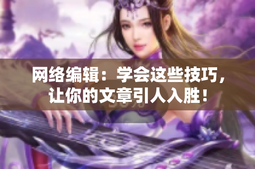 网络编辑：学会这些技巧，让你的文章引人入胜！