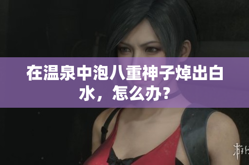 在温泉中泡八重神子焯出白水，怎么办？