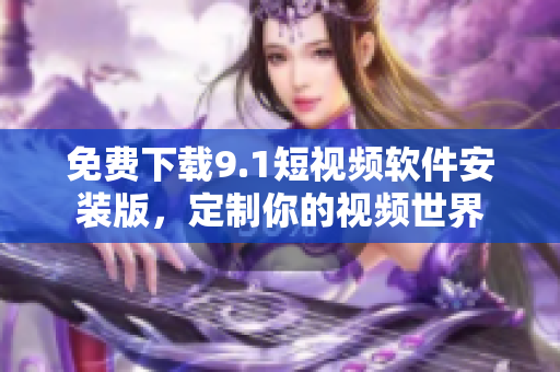 免费下载9.1短视频软件安装版，定制你的视频世界