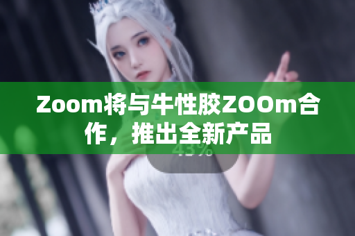 Zoom将与牛性胶ZOOm合作，推出全新产品