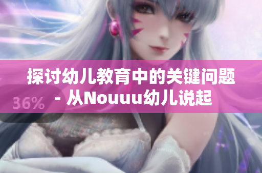 探讨幼儿教育中的关键问题 - 从Nouuu幼儿说起