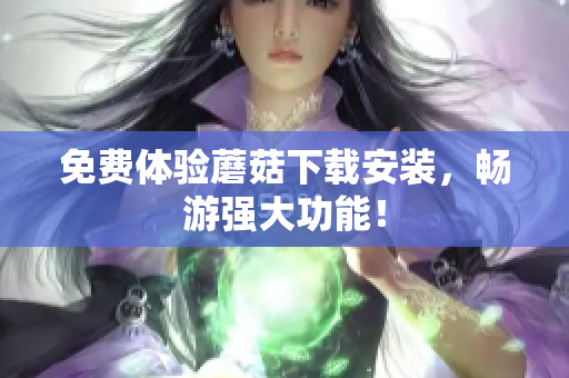 免费体验蘑菇下载安装，畅游强大功能！