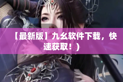 【最新版】九幺软件下载，快速获取！)