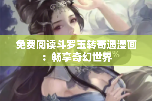 免费阅读斗罗玉转奇遇漫画：畅享奇幻世界