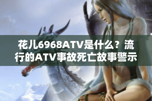 花儿6968ATV是什么？流行的ATV事故死亡故事警示。
