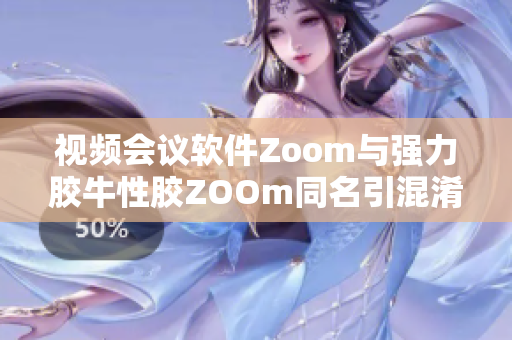 视频会议软件Zoom与强力胶牛性胶ZOOm同名引混淆