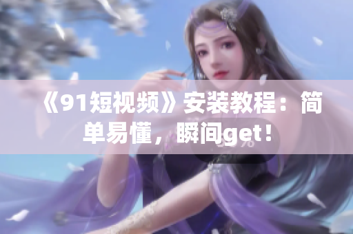 《9.1短视频》安装教程：简单易懂，瞬间get！