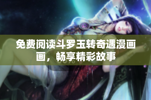 免费阅读斗罗玉转奇遇漫画画，畅享精彩故事