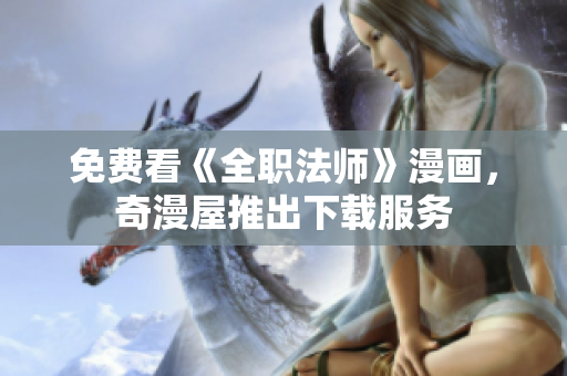 免费看《全职法师》漫画，奇漫屋推出下载服务