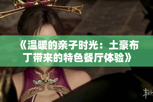 《温暖的亲子时光：土豪布丁带来的特色餐厅体验》