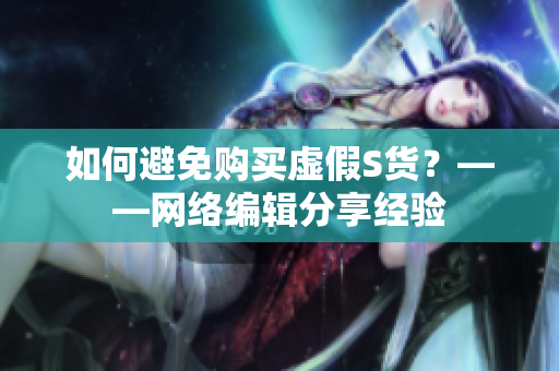 如何避免购买虚假S货？——网络编辑分享经验