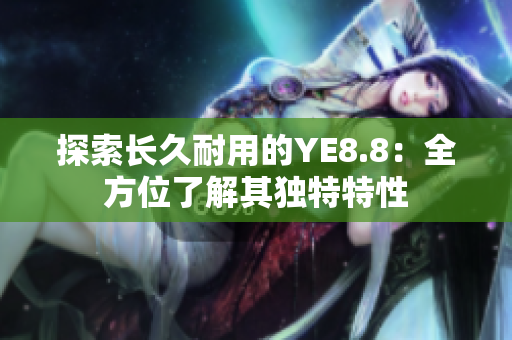 探索长久耐用的YE8.8：全方位了解其独特特性