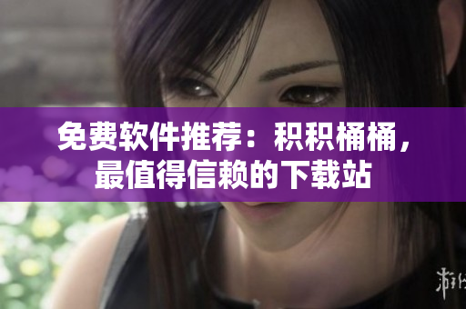 免费软件推荐：积积桶桶，最值得信赖的下载站