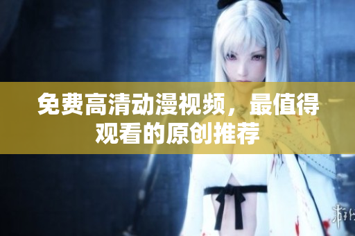免费高清动漫视频，最值得观看的原创推荐