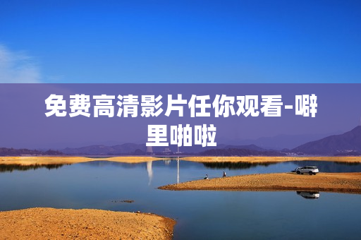 免费高清影片任你观看-噼里啪啦