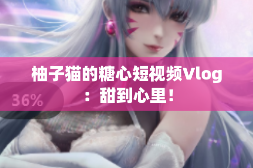 柚子猫的糖心短视频Vlog：甜到心里！