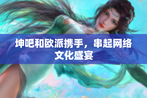 坤吧和欧派携手，串起网络文化盛宴