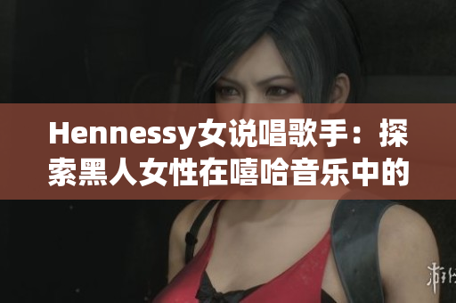 Hennessy女说唱歌手：探索黑人女性在嘻哈音乐中的地位
