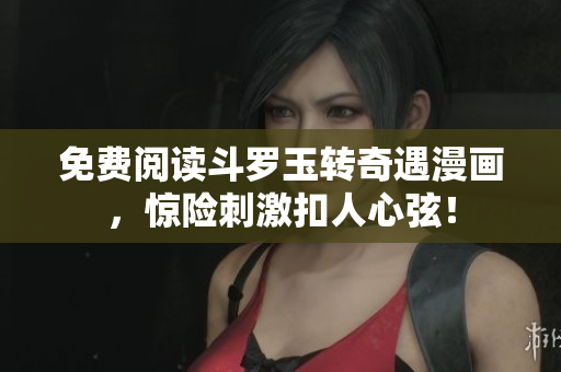 免费阅读斗罗玉转奇遇漫画，惊险刺激扣人心弦！