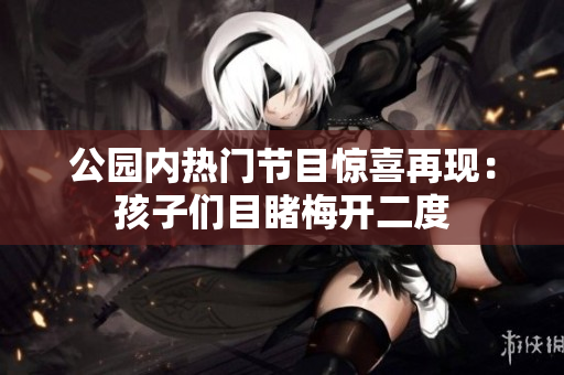 公园内热门节目惊喜再现：孩子们目睹梅开二度
