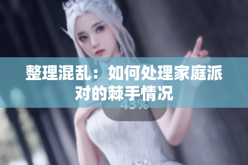 整理混乱：如何处理家庭派对的棘手情况