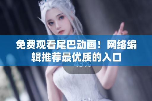 免费观看尾巴动画！网络编辑推荐最优质的入口