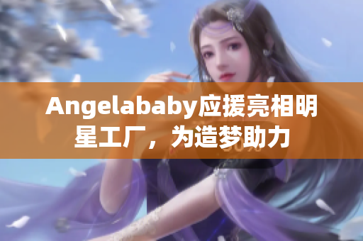 Angelababy应援亮相明星工厂，为造梦助力