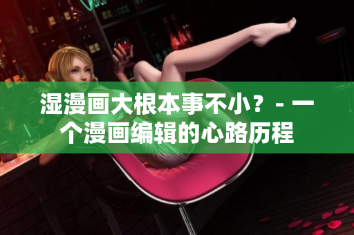 湿漫画大根本事不小？- 一个漫画编辑的心路历程