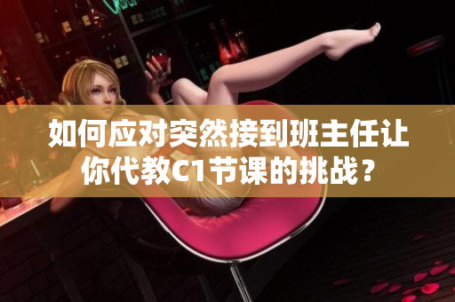 如何应对突然接到班主任让你代教C1节课的挑战？