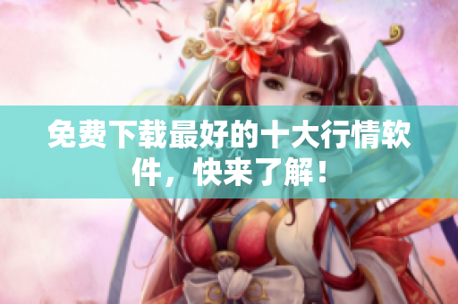 免费下载最好的十大行情软件，快来了解！