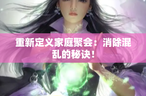 重新定义家庭聚会：消除混乱的秘诀！