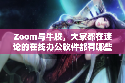 Zoom与牛胶，大家都在谈论的在线办公软件都有哪些优缺点？