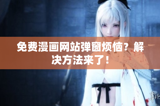 免费漫画网站弹窗烦恼？解决方法来了！