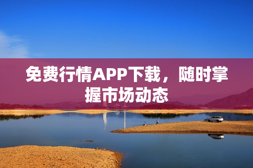 免费行情APP下载，随时掌握市场动态