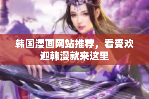 韩国漫画网站推荐，看受欢迎韩漫就来这里