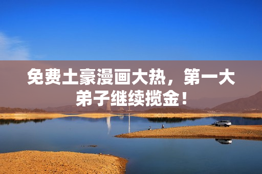 免费土豪漫画大热，第一大弟子继续揽金！