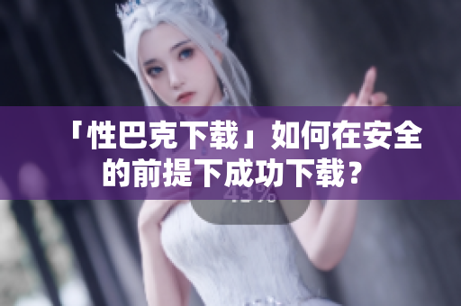「性巴克下载」如何在安全的前提下成功下载？