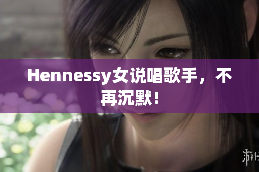 Hennessy女说唱歌手，不再沉默！