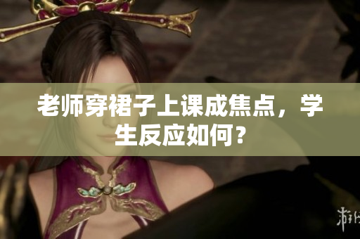 老师穿裙子上课成焦点，学生反应如何？
