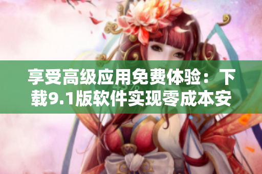 享受高级应用免费体验：下载9.1版软件实现零成本安装