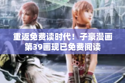 重返免费读时代！子豪漫画第39画现已免费阅读